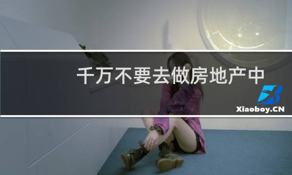 千万不要去做房地产中介（为什么不要做房产中介）