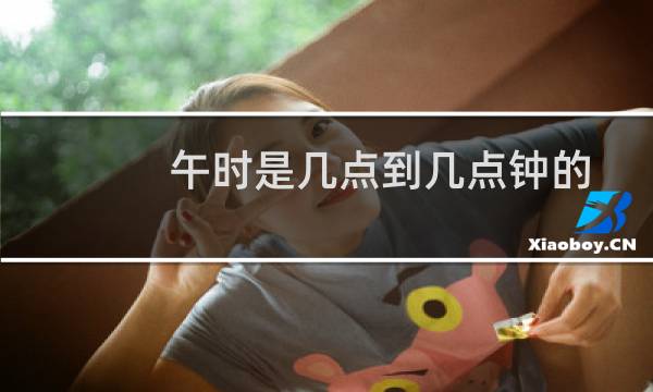 午时是几点到几点钟的（午时是几点）图片