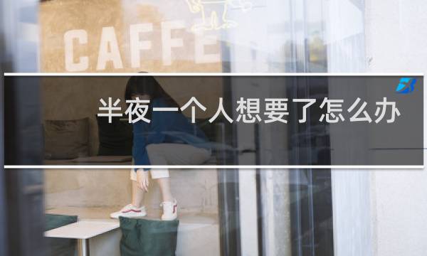 半夜一个人想要了怎么办