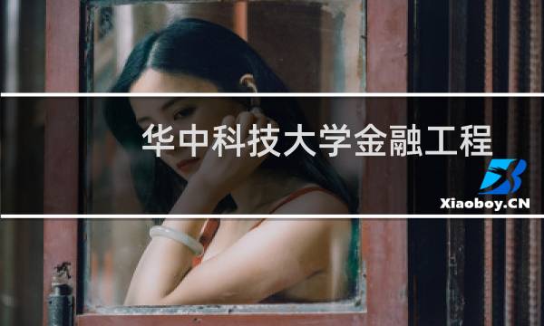 华中科技大学金融工程专业好不好 排名多少位 全国第6名