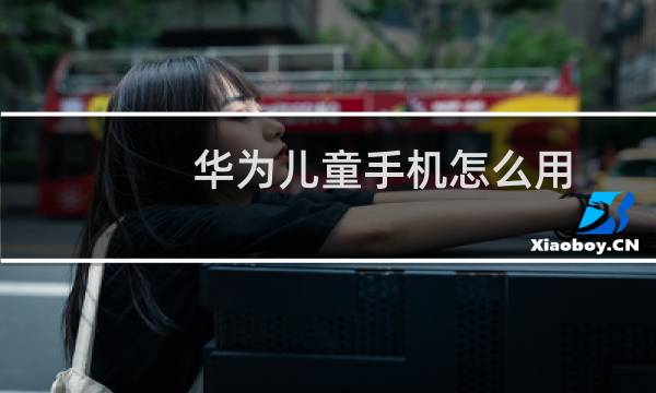华为儿童手机怎么用