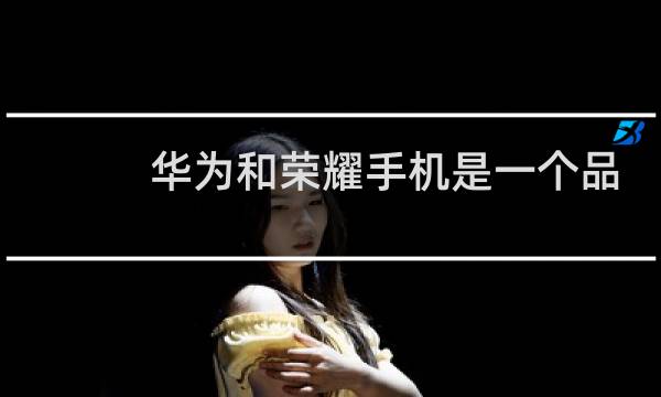 华为和荣耀手机是一个品牌吗