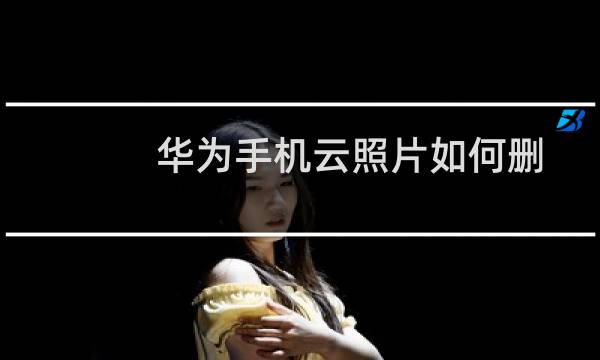 华为手机云照片如何删除？华为云照片怎么删除？