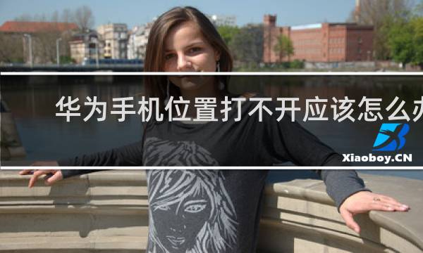 华为手机位置打不开应该怎么办