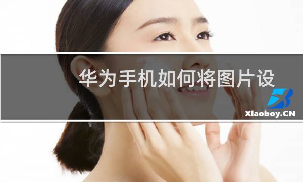 华为手机如何将图片设置为联系人照片