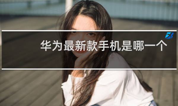 华为最新款手机是哪一个