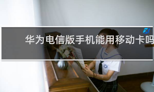 华为电信版手机能用移动卡吗