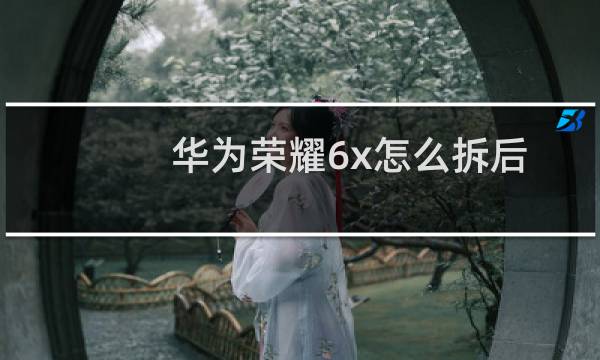 华为荣耀6x怎么拆后盖