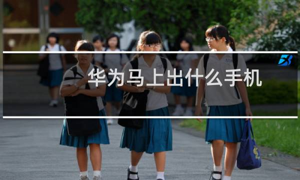 华为马上出什么手机