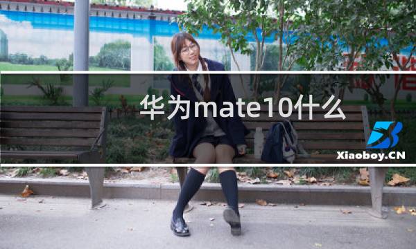 华为mate10什么时候上市（华为mate10上市时间、配置、价格）