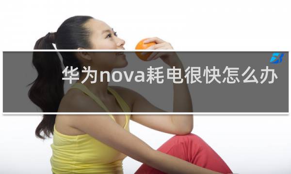 华为nova耗电很快怎么办