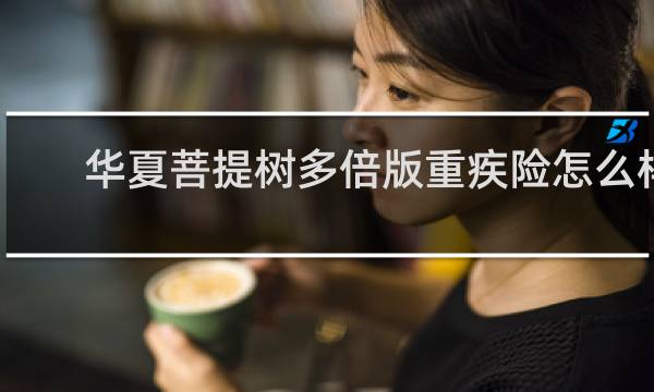 华夏菩提树多倍版重疾险怎么样