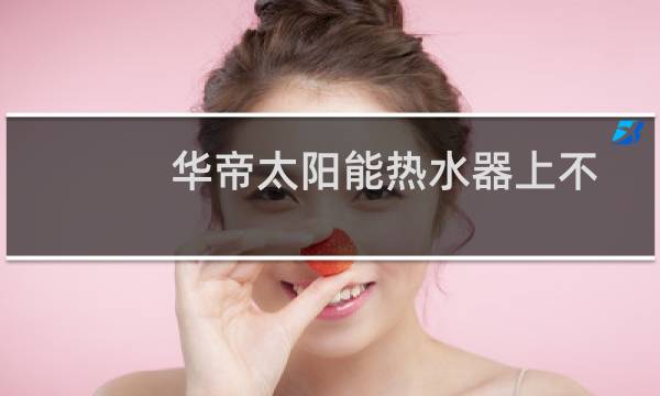 华帝太阳能热水器上不了水（华帝太阳能热水器）
