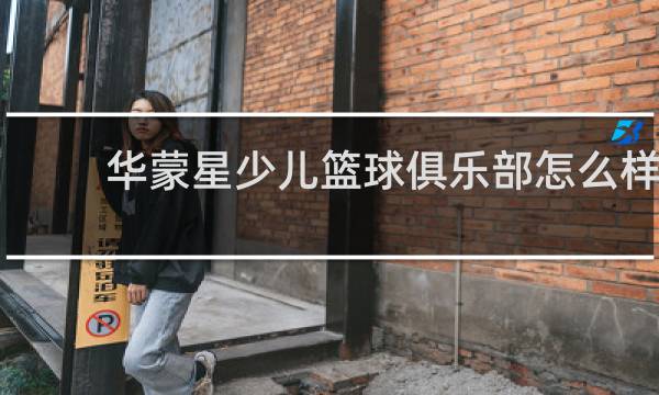 华蒙星少儿篮球俱乐部怎么样
