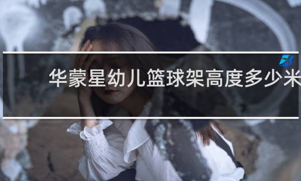 华蒙星幼儿篮球架高度多少米
