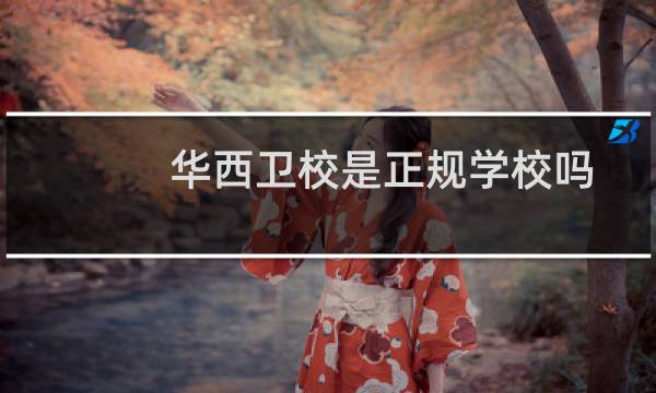 华西卫校是正规学校吗(华西卫校)