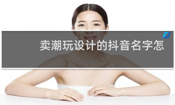 卖潮玩设计的抖音名字怎么取