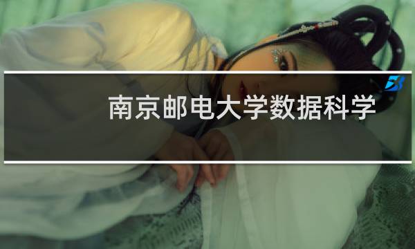 南京邮电大学数据科学与大数据技术专业在广东录取分数线(2024高考最低606分)