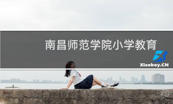 南昌师范学院小学教育专业好不好 排名多少位 全国第109名