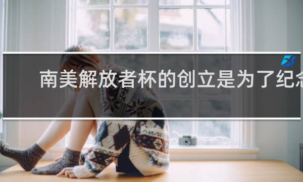 南美解放者杯的创立是为了纪念谁