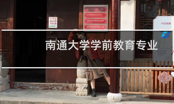 南通大学学前教育专业好不好 排名多少位 全国第34名