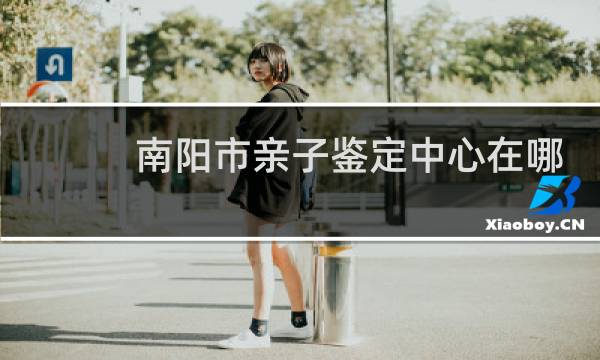 南阳市亲子鉴定中心在哪