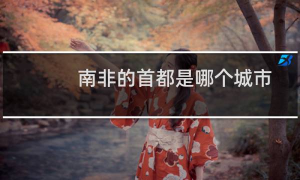 南非的首都是哪个城市(南非的首都是什么城市)