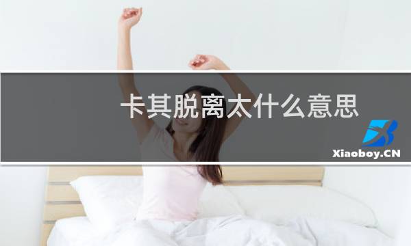 卡其脱离太什么意思，是什么歌什么梗