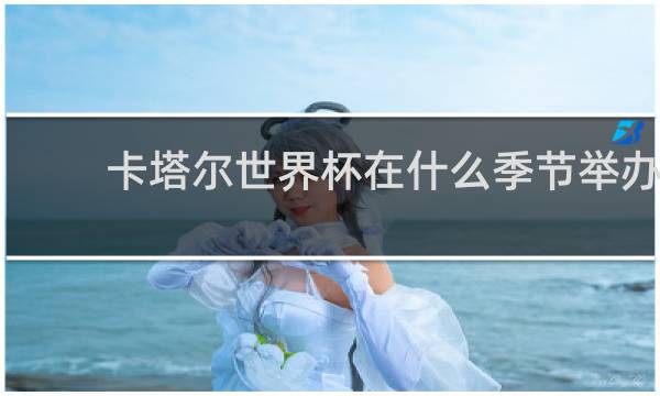 卡塔尔世界杯在什么季节举办