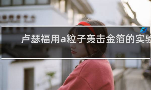 卢瑟福用a粒子轰击金箔的实验