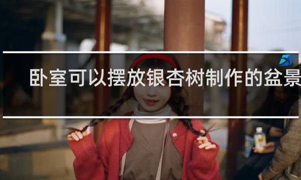 卧室可以摆放银杏树制作的盆景吗