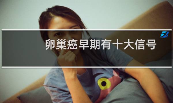 卵巢癌早期有十大信号吗（卵巢癌早期有十大信号）图片
