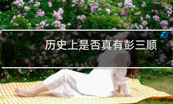 历史上是否真有彭三顺这个人物(历史上是否真有彭三顺这个人)
