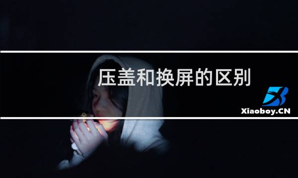 压盖和换屏的区别（压盖板和换屏不一样吗）