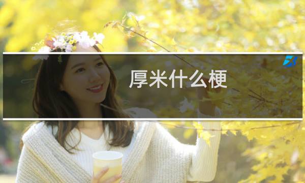 厚米什么梗？什么梗