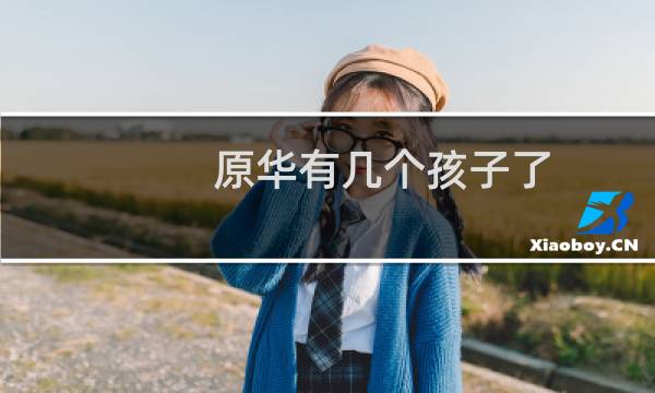 原华有几个孩子了（原华有几个老公）图片