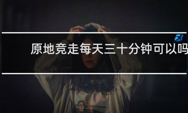 原地竞走每天三十分钟可以吗