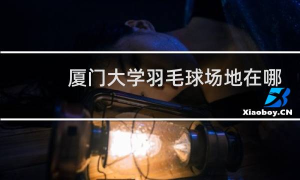 厦门大学羽毛球场地在哪