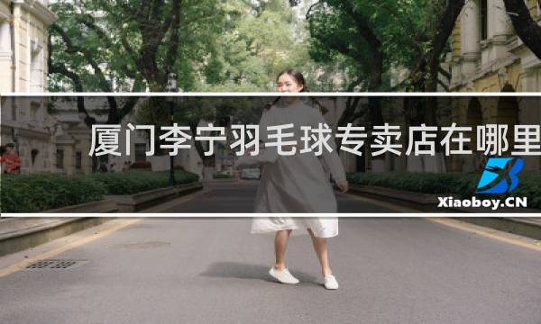 厦门李宁羽毛球专卖店在哪里