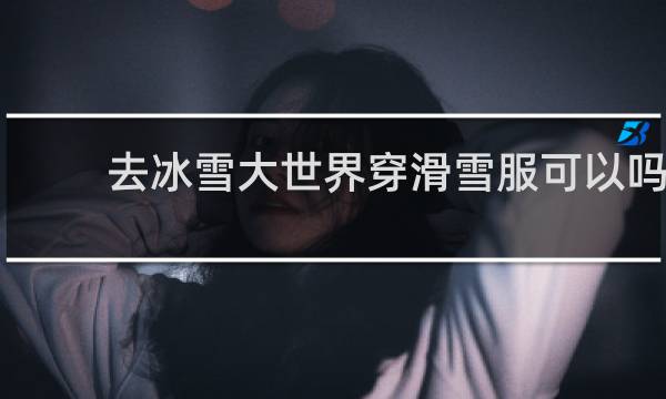 去冰雪大世界穿滑雪服可以吗