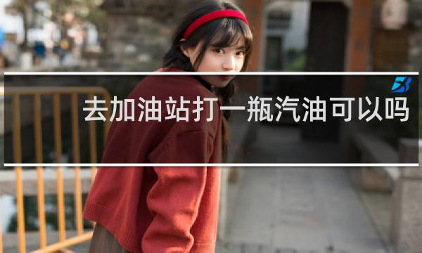 去加油站打一瓶汽油可以吗