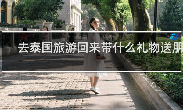 去泰国旅游回来带什么礼物送朋友