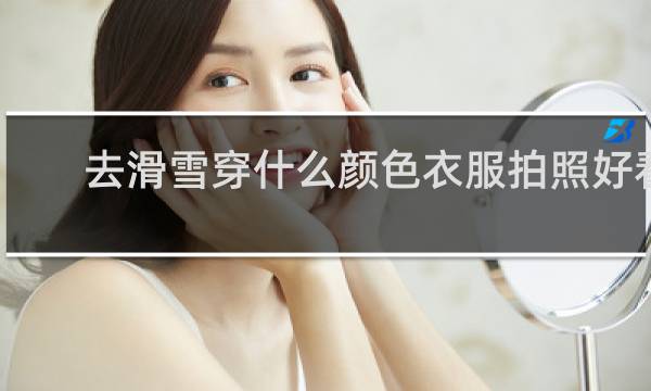 去滑雪穿什么颜色衣服拍照好看