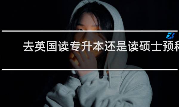 去英国读专升本还是读硕士预科