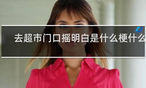 去超市门口摇明白是什么梗什么梗