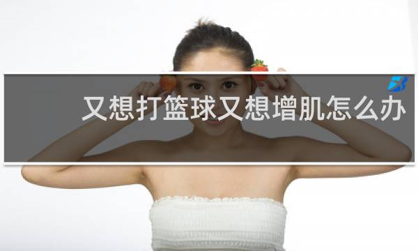 又想打篮球又想增肌怎么办