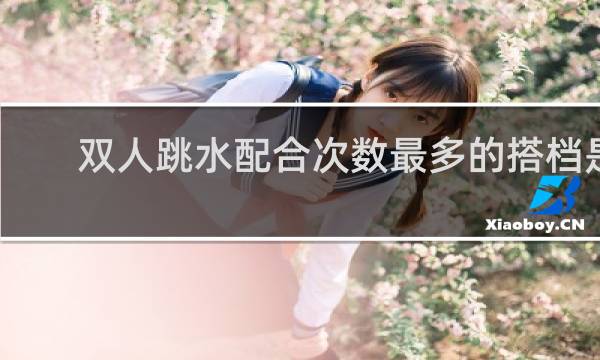 双人跳水配合次数最多的搭档是谁脑筋急转弯