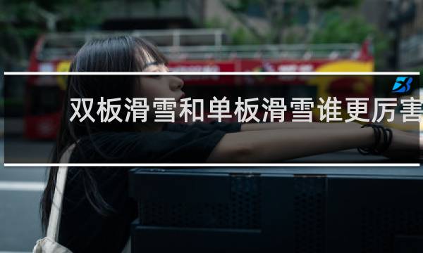双板滑雪和单板滑雪谁更厉害