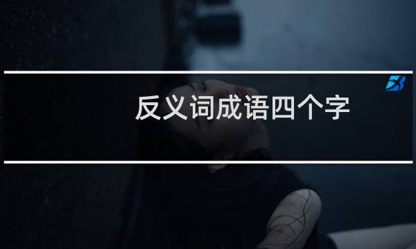 反义词成语四个字（反义词成语）