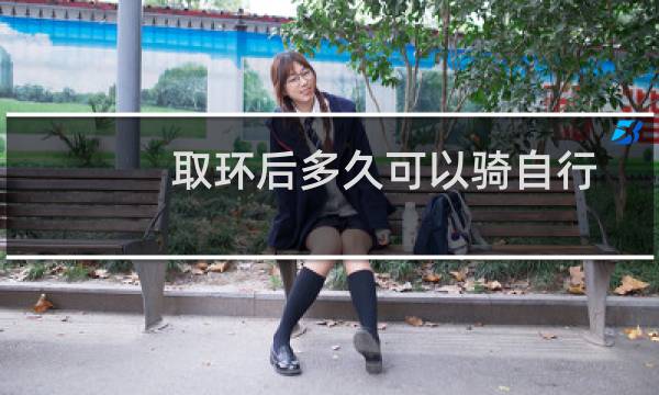 取环后多久可以骑自行车（取环后多久可以怀孕吗）图片